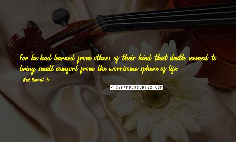 Neal Barrett Jr. Quotes: For he had learned from others of their kind that death seemed to bring small comfort from the worrisome sphere of life ...