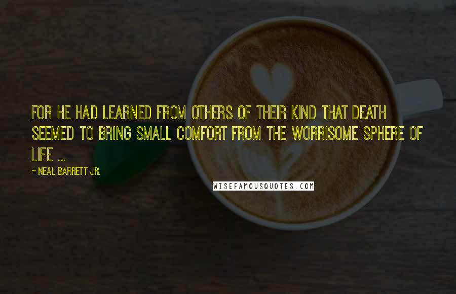 Neal Barrett Jr. Quotes: For he had learned from others of their kind that death seemed to bring small comfort from the worrisome sphere of life ...