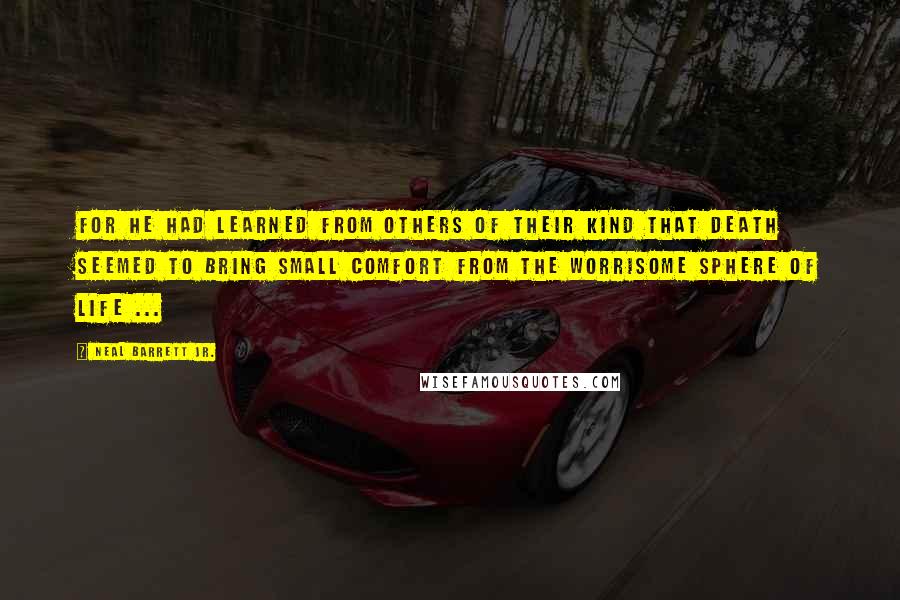 Neal Barrett Jr. Quotes: For he had learned from others of their kind that death seemed to bring small comfort from the worrisome sphere of life ...
