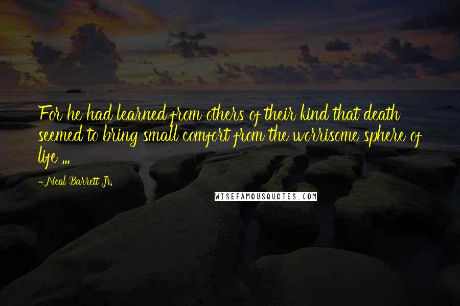 Neal Barrett Jr. Quotes: For he had learned from others of their kind that death seemed to bring small comfort from the worrisome sphere of life ...