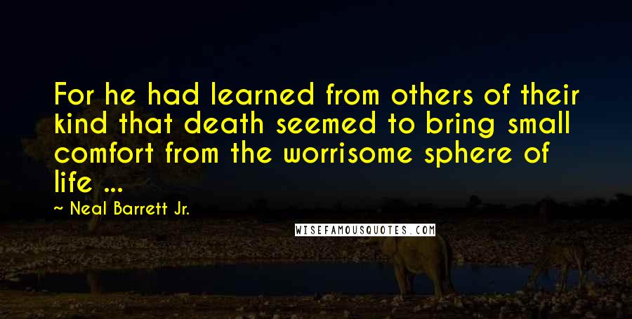 Neal Barrett Jr. Quotes: For he had learned from others of their kind that death seemed to bring small comfort from the worrisome sphere of life ...