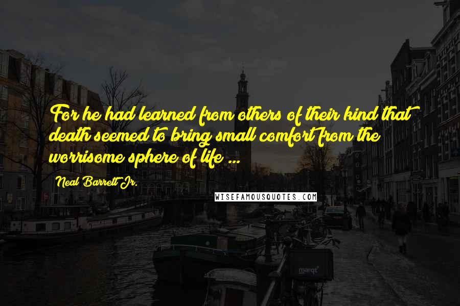 Neal Barrett Jr. Quotes: For he had learned from others of their kind that death seemed to bring small comfort from the worrisome sphere of life ...