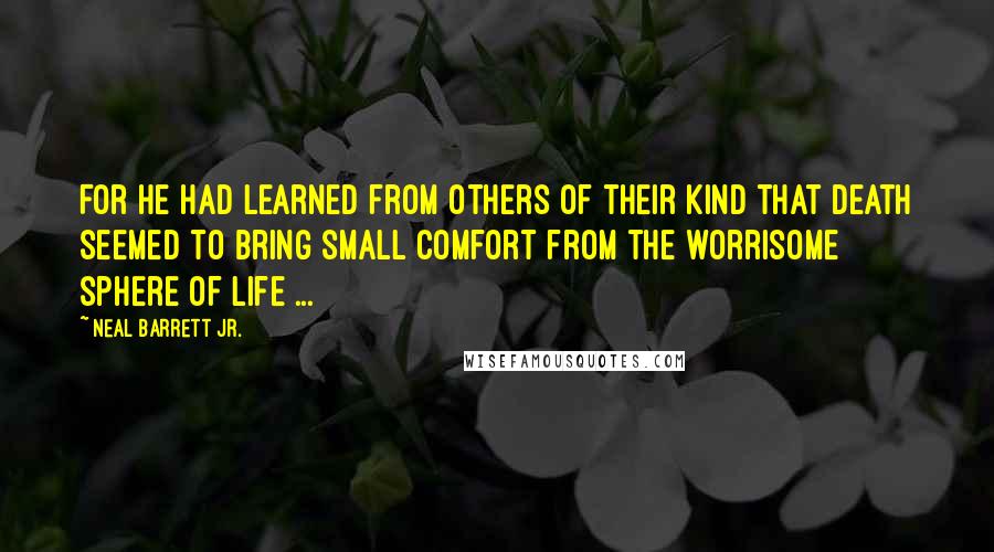 Neal Barrett Jr. Quotes: For he had learned from others of their kind that death seemed to bring small comfort from the worrisome sphere of life ...