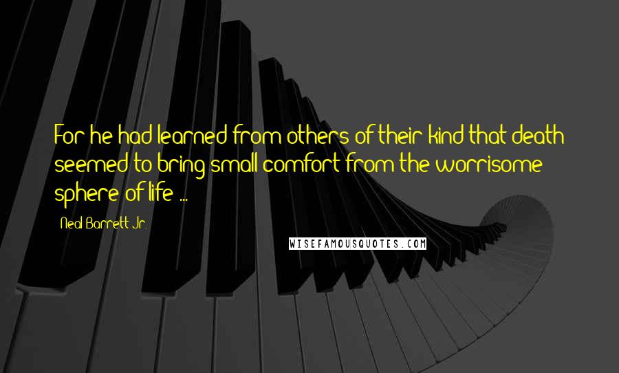 Neal Barrett Jr. Quotes: For he had learned from others of their kind that death seemed to bring small comfort from the worrisome sphere of life ...