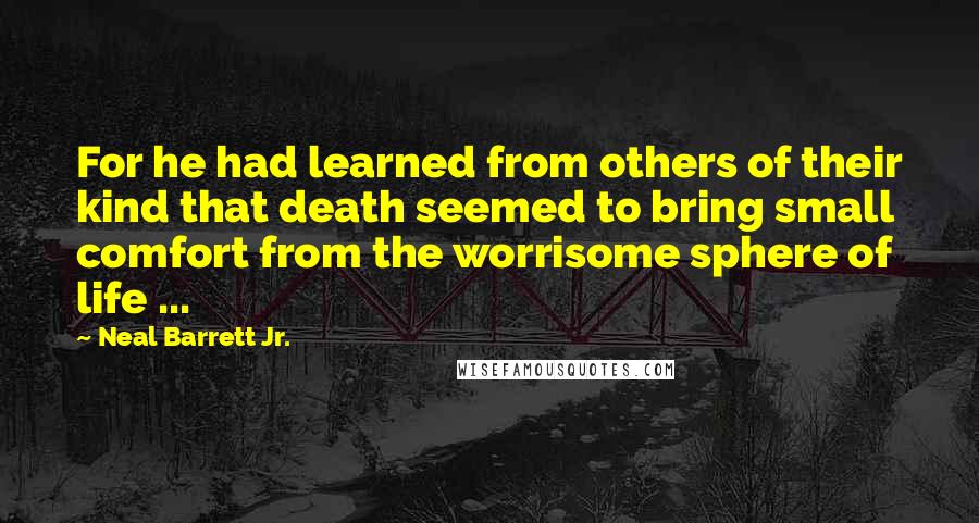 Neal Barrett Jr. Quotes: For he had learned from others of their kind that death seemed to bring small comfort from the worrisome sphere of life ...