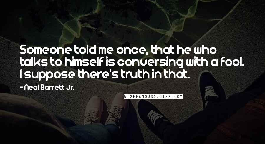 Neal Barrett Jr. Quotes: Someone told me once, that he who talks to himself is conversing with a fool. I suppose there's truth in that.