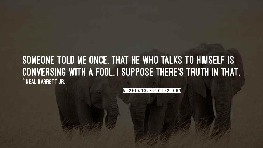 Neal Barrett Jr. Quotes: Someone told me once, that he who talks to himself is conversing with a fool. I suppose there's truth in that.