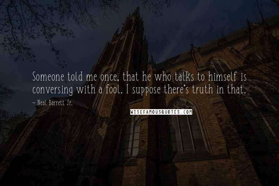 Neal Barrett Jr. Quotes: Someone told me once, that he who talks to himself is conversing with a fool. I suppose there's truth in that.