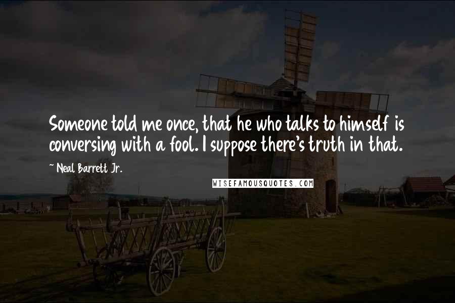 Neal Barrett Jr. Quotes: Someone told me once, that he who talks to himself is conversing with a fool. I suppose there's truth in that.