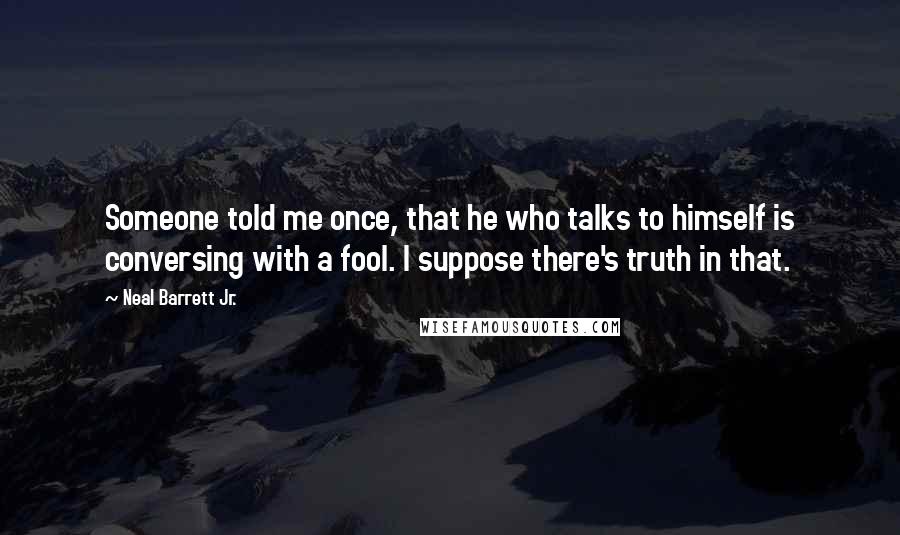 Neal Barrett Jr. Quotes: Someone told me once, that he who talks to himself is conversing with a fool. I suppose there's truth in that.