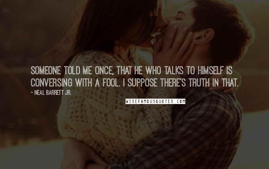 Neal Barrett Jr. Quotes: Someone told me once, that he who talks to himself is conversing with a fool. I suppose there's truth in that.