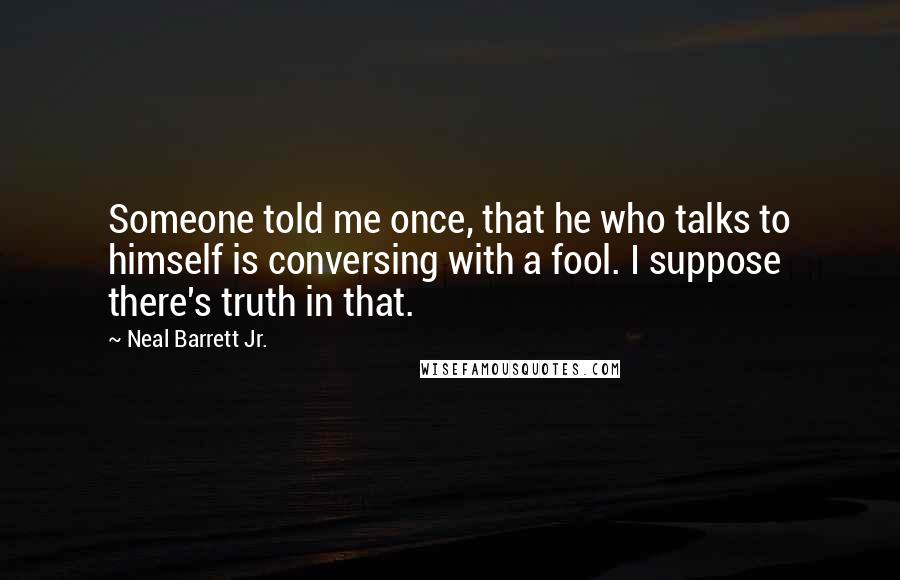 Neal Barrett Jr. Quotes: Someone told me once, that he who talks to himself is conversing with a fool. I suppose there's truth in that.