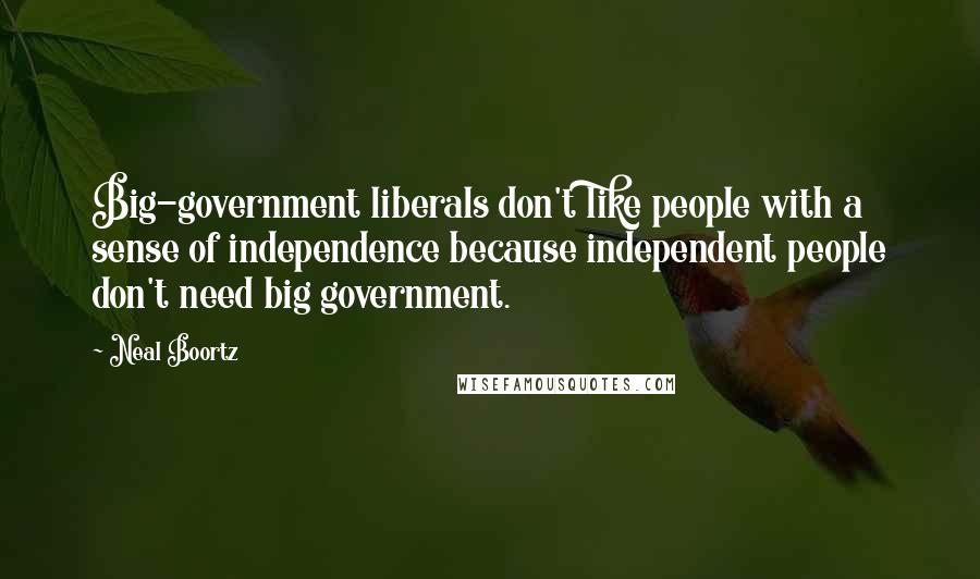 Neal Boortz Quotes: Big-government liberals don't like people with a sense of independence because independent people don't need big government.