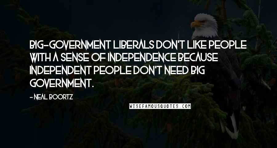 Neal Boortz Quotes: Big-government liberals don't like people with a sense of independence because independent people don't need big government.