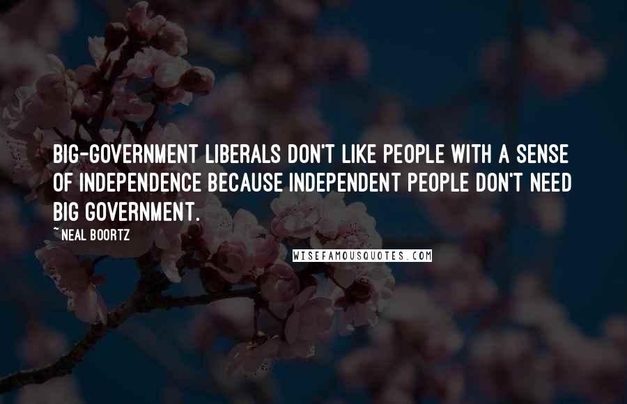 Neal Boortz Quotes: Big-government liberals don't like people with a sense of independence because independent people don't need big government.