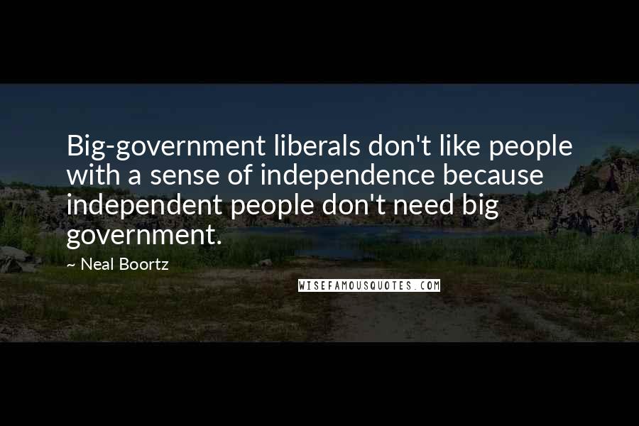 Neal Boortz Quotes: Big-government liberals don't like people with a sense of independence because independent people don't need big government.