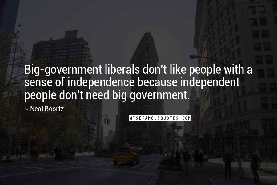 Neal Boortz Quotes: Big-government liberals don't like people with a sense of independence because independent people don't need big government.