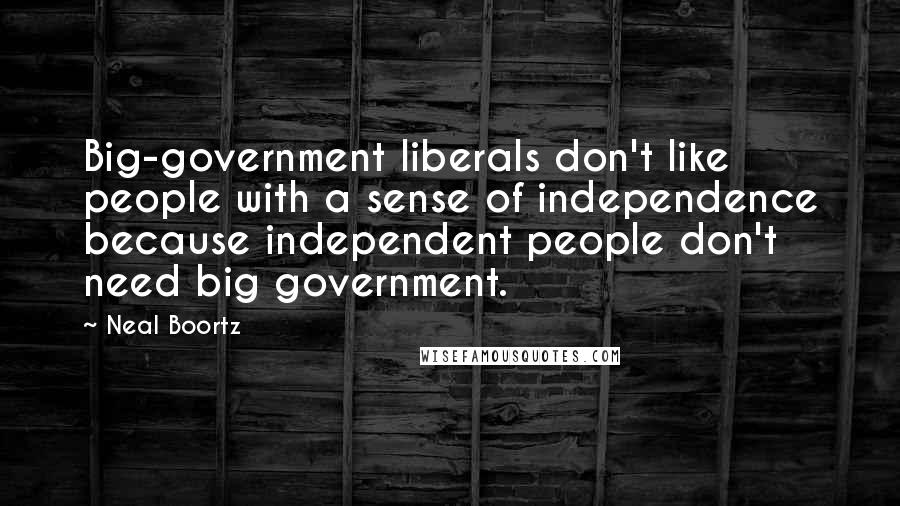 Neal Boortz Quotes: Big-government liberals don't like people with a sense of independence because independent people don't need big government.