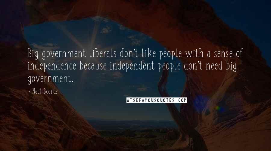 Neal Boortz Quotes: Big-government liberals don't like people with a sense of independence because independent people don't need big government.