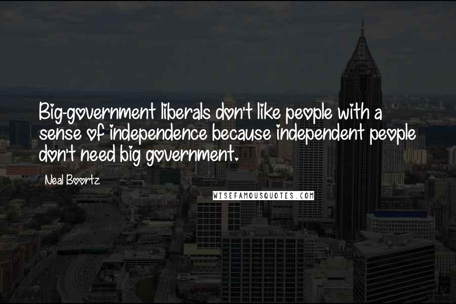 Neal Boortz Quotes: Big-government liberals don't like people with a sense of independence because independent people don't need big government.