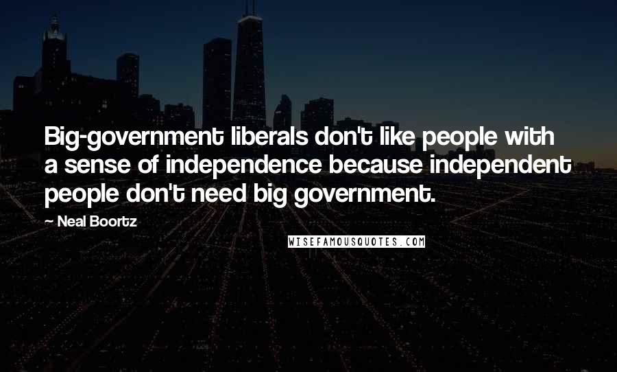 Neal Boortz Quotes: Big-government liberals don't like people with a sense of independence because independent people don't need big government.