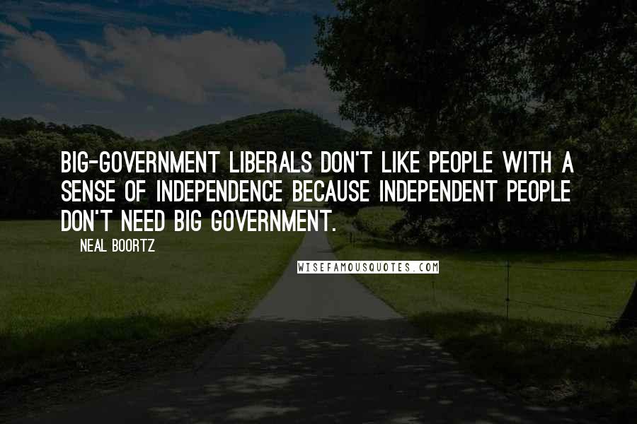 Neal Boortz Quotes: Big-government liberals don't like people with a sense of independence because independent people don't need big government.