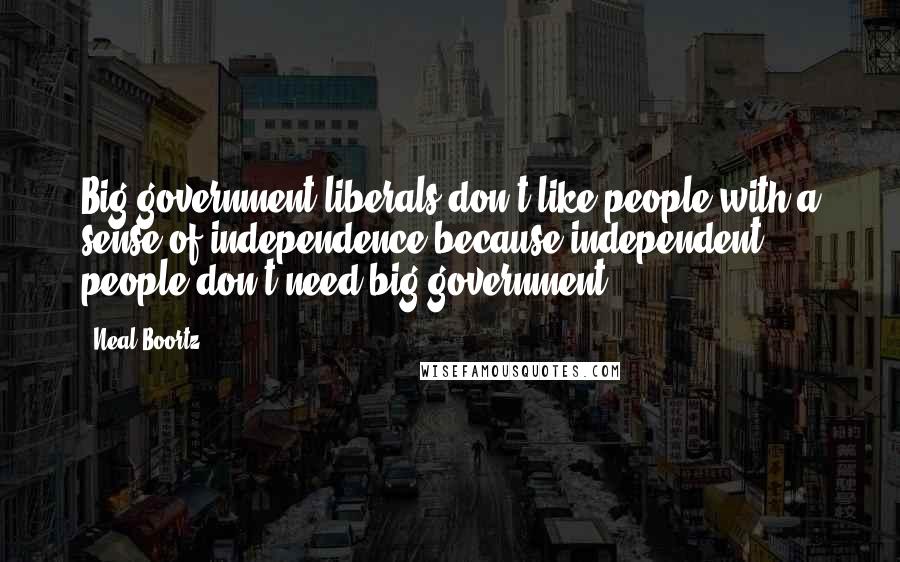 Neal Boortz Quotes: Big-government liberals don't like people with a sense of independence because independent people don't need big government.