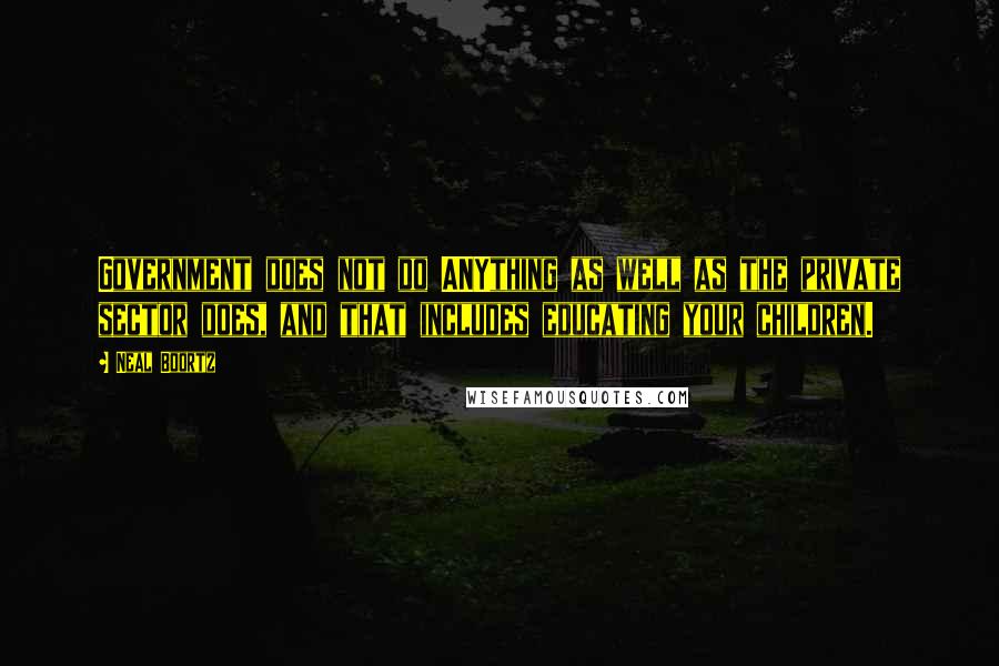 Neal Boortz Quotes: Government does not do ANYthing as well as the private sector does, and that includes educating your children.