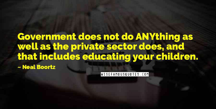 Neal Boortz Quotes: Government does not do ANYthing as well as the private sector does, and that includes educating your children.