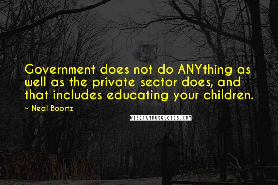 Neal Boortz Quotes: Government does not do ANYthing as well as the private sector does, and that includes educating your children.