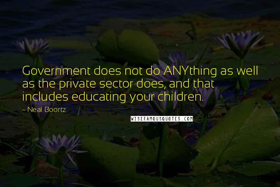 Neal Boortz Quotes: Government does not do ANYthing as well as the private sector does, and that includes educating your children.