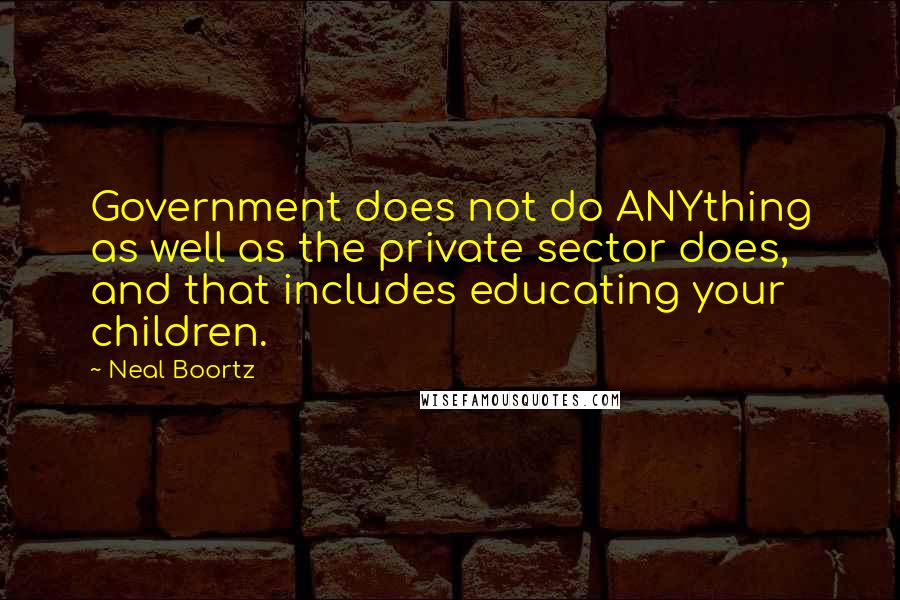 Neal Boortz Quotes: Government does not do ANYthing as well as the private sector does, and that includes educating your children.