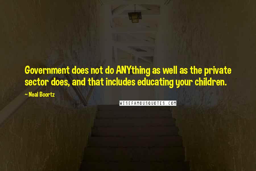 Neal Boortz Quotes: Government does not do ANYthing as well as the private sector does, and that includes educating your children.