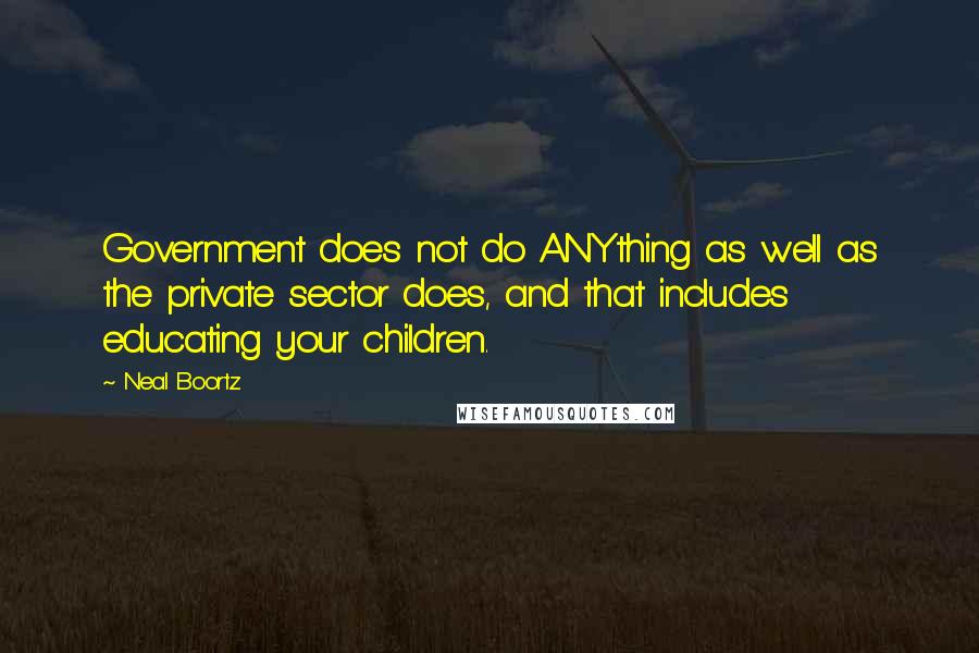 Neal Boortz Quotes: Government does not do ANYthing as well as the private sector does, and that includes educating your children.