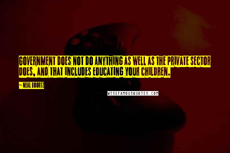 Neal Boortz Quotes: Government does not do ANYthing as well as the private sector does, and that includes educating your children.