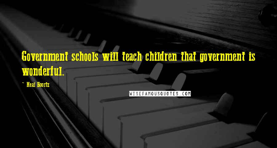 Neal Boortz Quotes: Government schools will teach children that government is wonderful.