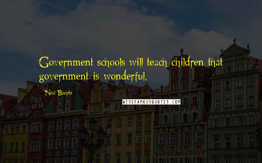 Neal Boortz Quotes: Government schools will teach children that government is wonderful.
