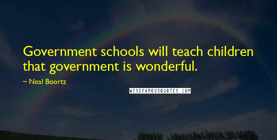 Neal Boortz Quotes: Government schools will teach children that government is wonderful.