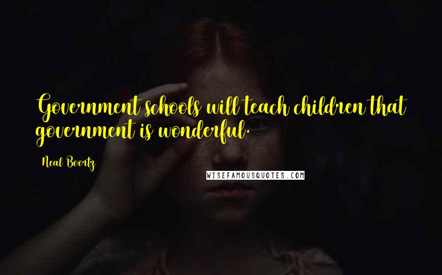 Neal Boortz Quotes: Government schools will teach children that government is wonderful.