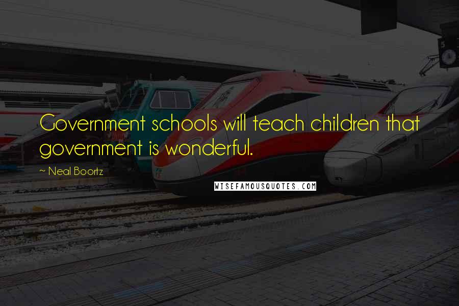 Neal Boortz Quotes: Government schools will teach children that government is wonderful.