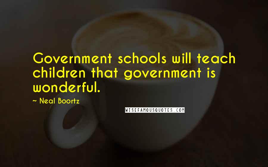 Neal Boortz Quotes: Government schools will teach children that government is wonderful.