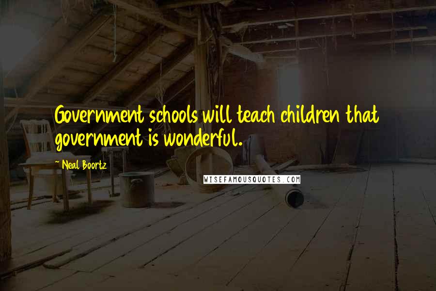 Neal Boortz Quotes: Government schools will teach children that government is wonderful.
