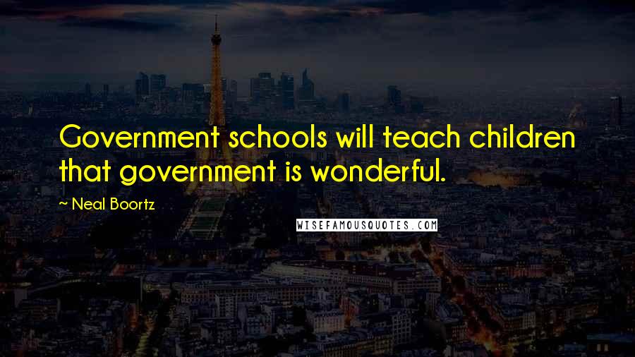 Neal Boortz Quotes: Government schools will teach children that government is wonderful.
