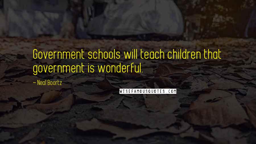 Neal Boortz Quotes: Government schools will teach children that government is wonderful.