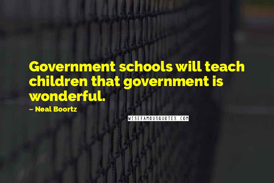 Neal Boortz Quotes: Government schools will teach children that government is wonderful.