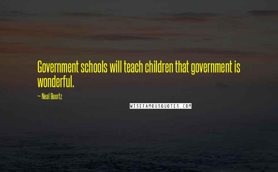Neal Boortz Quotes: Government schools will teach children that government is wonderful.
