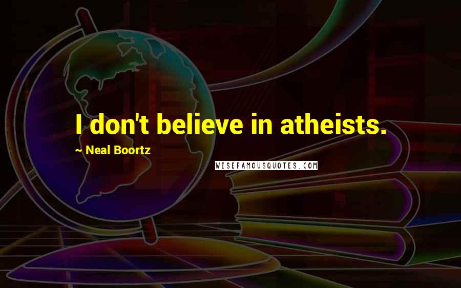 Neal Boortz Quotes: I don't believe in atheists.