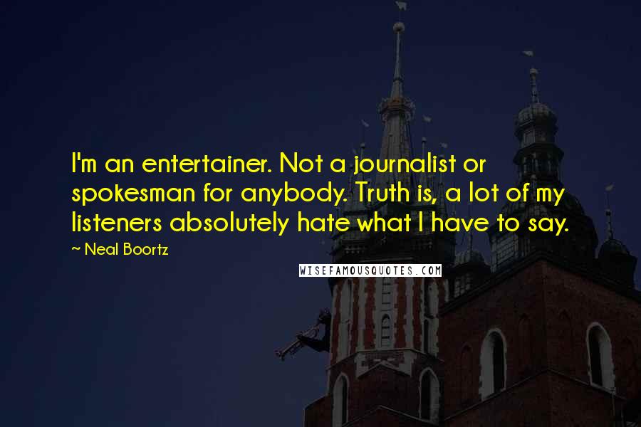 Neal Boortz Quotes: I'm an entertainer. Not a journalist or spokesman for anybody. Truth is, a lot of my listeners absolutely hate what I have to say.