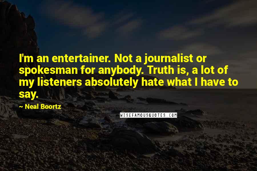 Neal Boortz Quotes: I'm an entertainer. Not a journalist or spokesman for anybody. Truth is, a lot of my listeners absolutely hate what I have to say.