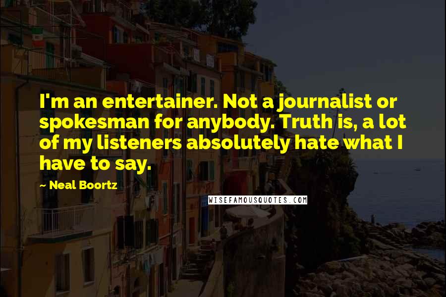 Neal Boortz Quotes: I'm an entertainer. Not a journalist or spokesman for anybody. Truth is, a lot of my listeners absolutely hate what I have to say.
